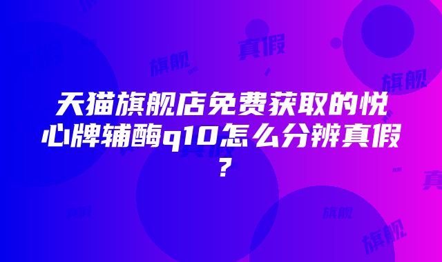 天猫旗舰店免费获取的悦心牌辅酶q10怎么分辨真假？