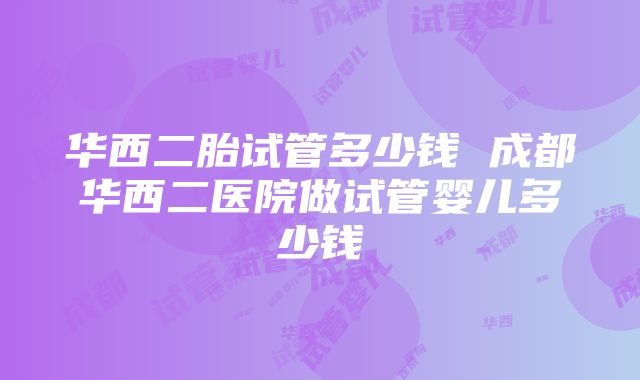 华西二胎试管多少钱 成都华西二医院做试管婴儿多少钱