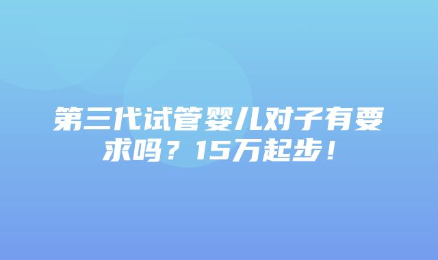 第三代试管婴儿对子有要求吗？15万起步！