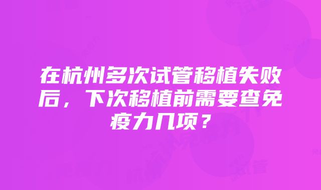 在杭州多次试管移植失败后，下次移植前需要查免疫力几项？