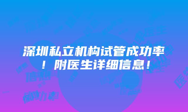 深圳私立机构试管成功率！附医生详细信息！