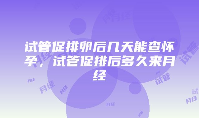 试管促排卵后几天能查怀孕，试管促排后多久来月经