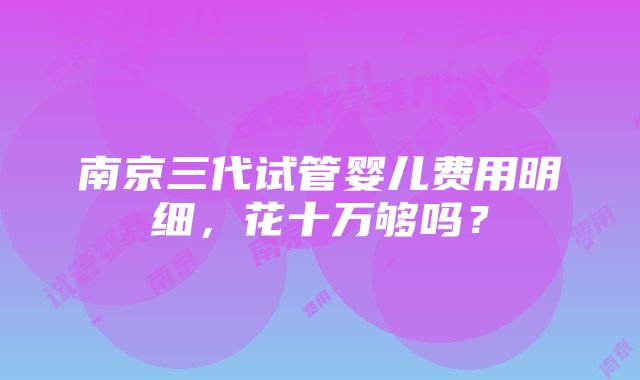 南京三代试管婴儿费用明细，花十万够吗？