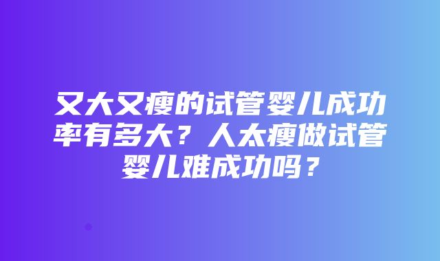 又大又瘦的试管婴儿成功率有多大？人太瘦做试管婴儿难成功吗？