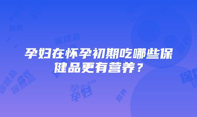 孕妇在怀孕初期吃哪些保健品更有营养？