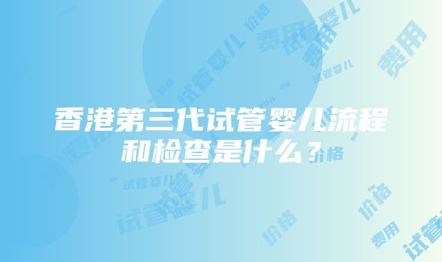 香港第三代试管婴儿流程和检查是什么？