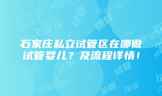 石家庄私立试管区在哪做试管婴儿？及流程详情！