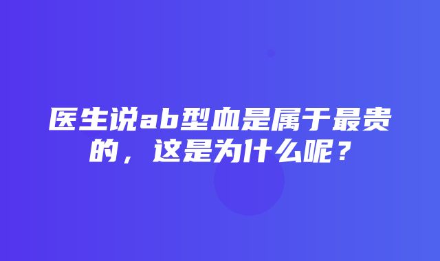 医生说ab型血是属于最贵的，这是为什么呢？