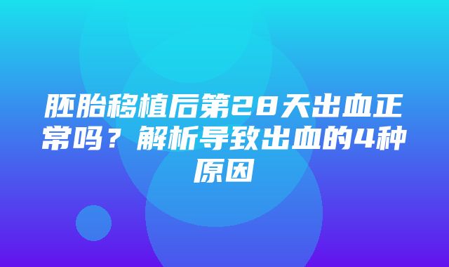 胚胎移植后第28天出血正常吗？解析导致出血的4种原因