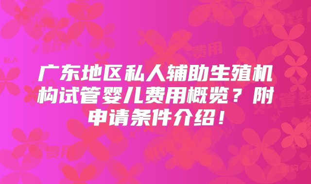 广东地区私人辅助生殖机构试管婴儿费用概览？附申请条件介绍！