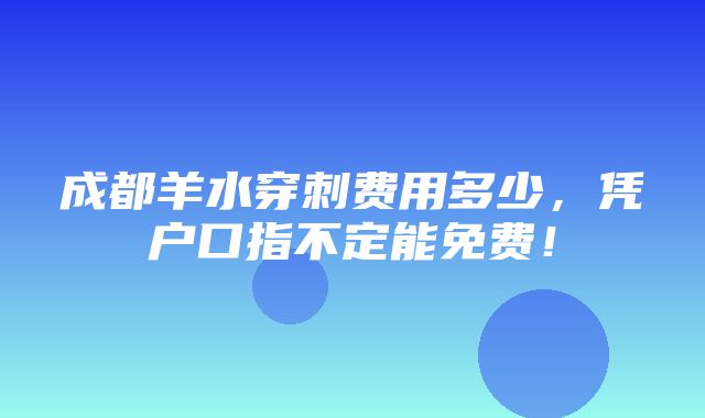 成都羊水穿刺费用多少，凭户口指不定能免费！