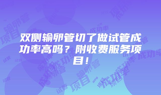 双侧输卵管切了做试管成功率高吗？附收费服务项目！