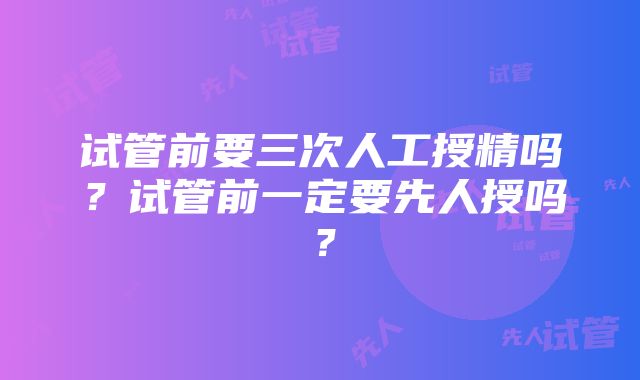 试管前要三次人工授精吗？试管前一定要先人授吗？