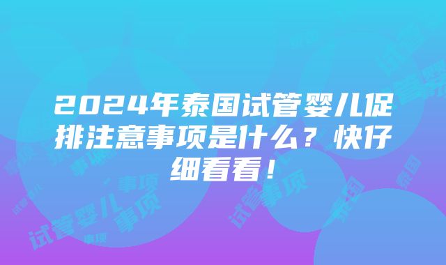 2024年泰国试管婴儿促排注意事项是什么？快仔细看看！