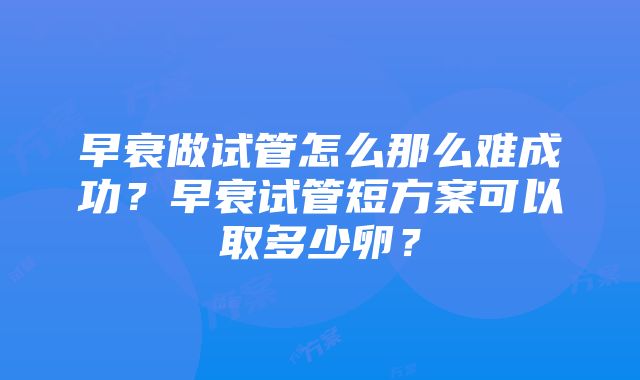 早衰做试管怎么那么难成功？早衰试管短方案可以取多少卵？