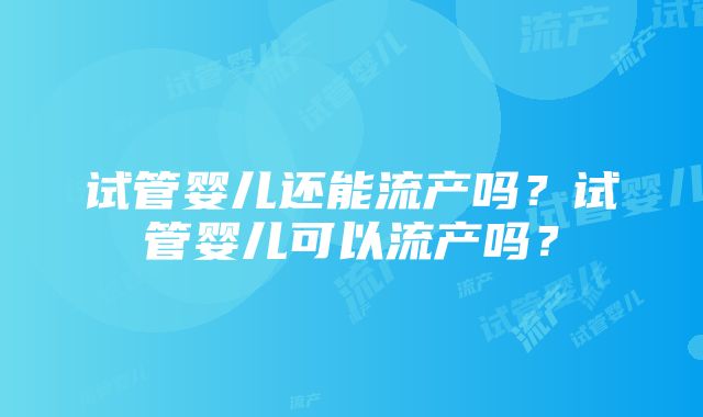 试管婴儿还能流产吗？试管婴儿可以流产吗？