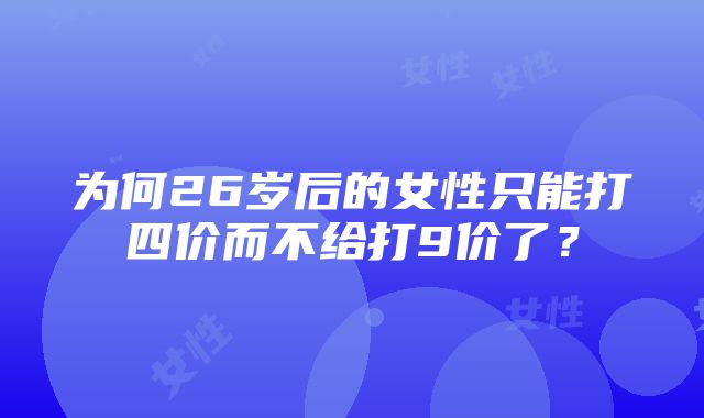 为何26岁后的女性只能打四价而不给打9价了？