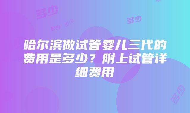 哈尔滨做试管婴儿三代的费用是多少？附上试管详细费用