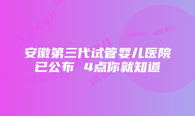 安徽第三代试管婴儿医院已公布 4点你就知道