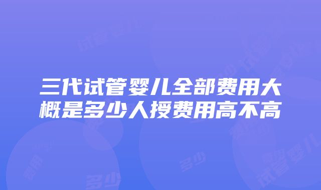 三代试管婴儿全部费用大概是多少人授费用高不高