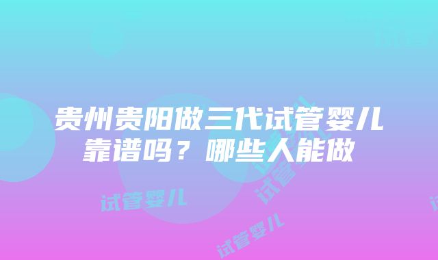 贵州贵阳做三代试管婴儿靠谱吗？哪些人能做