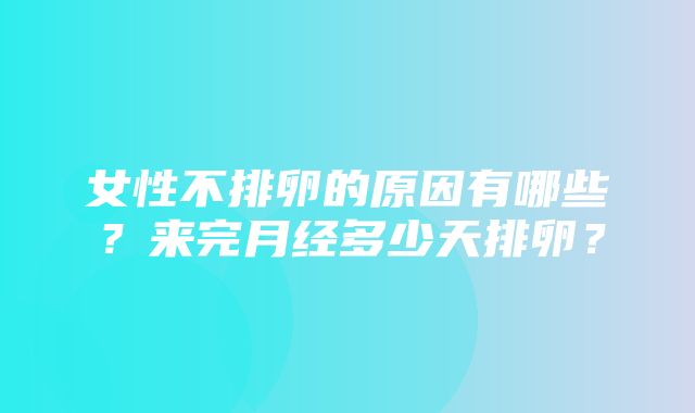 女性不排卵的原因有哪些？来完月经多少天排卵？