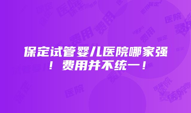 保定试管婴儿医院哪家强！费用并不统一！