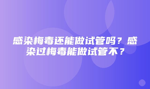 感染梅毒还能做试管吗？感染过梅毒能做试管不？