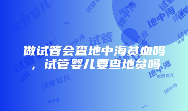 做试管会查地中海贫血吗，试管婴儿要查地贫吗