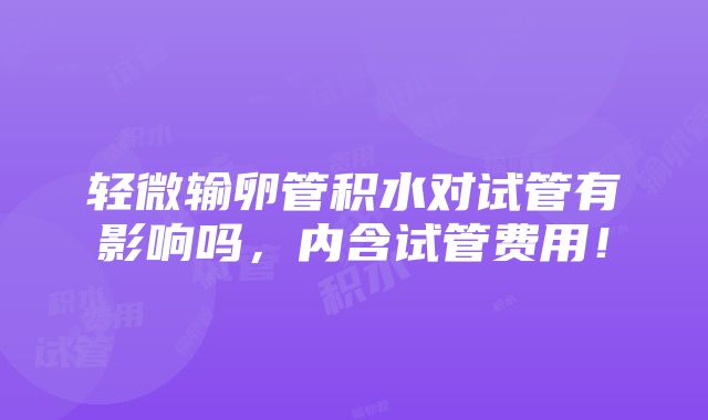 轻微输卵管积水对试管有影响吗，内含试管费用！