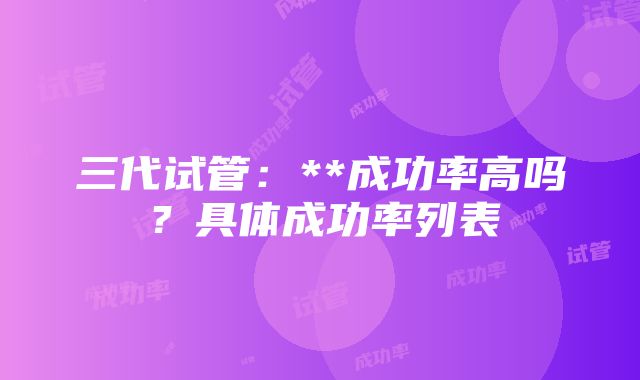 三代试管：**成功率高吗？具体成功率列表