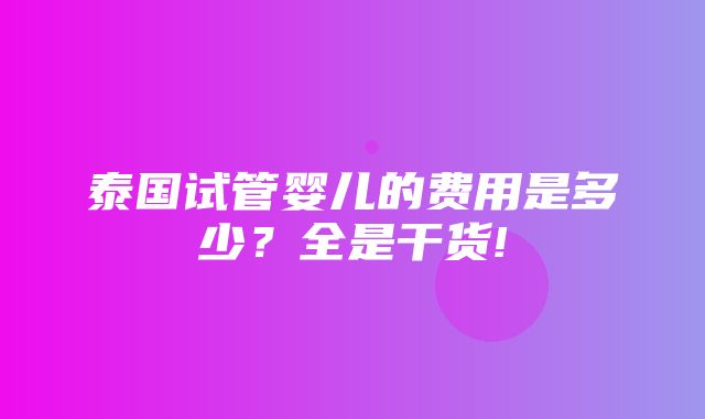 泰国试管婴儿的费用是多少？全是干货!