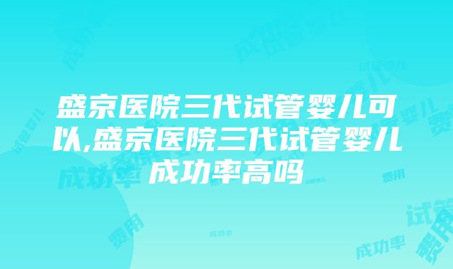 盛京医院三代试管婴儿可以,盛京医院三代试管婴儿成功率高吗