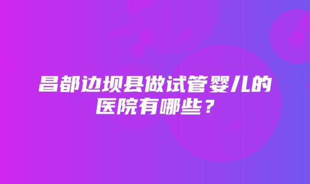 昌都边坝县做试管婴儿的医院有哪些？