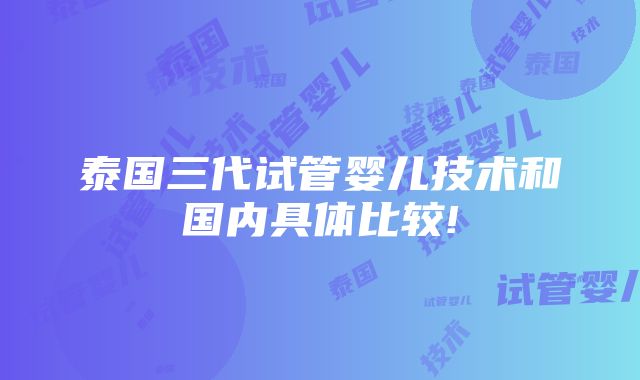 泰国三代试管婴儿技术和国内具体比较!