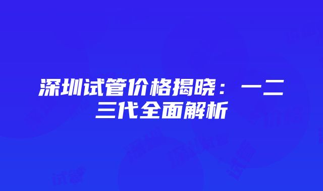 深圳试管价格揭晓：一二三代全面解析