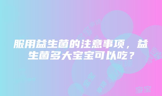 服用益生菌的注意事项，益生菌多大宝宝可以吃？