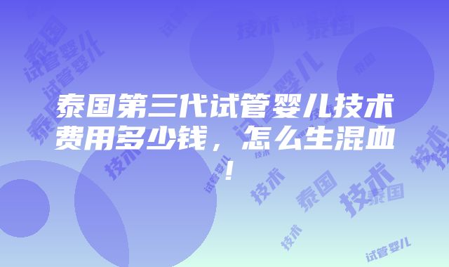 泰国第三代试管婴儿技术费用多少钱，怎么生混血！