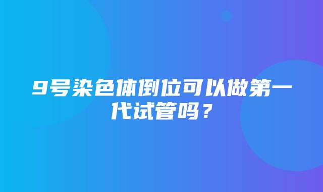 9号染色体倒位可以做第一代试管吗？