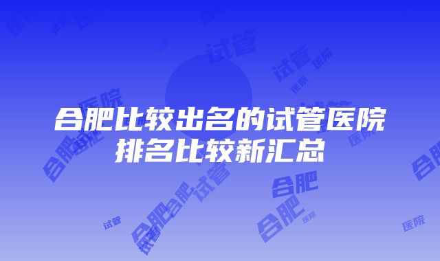 合肥比较出名的试管医院排名比较新汇总