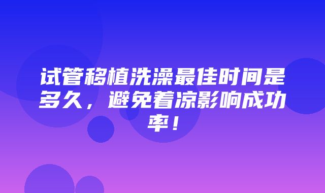 试管移植洗澡最佳时间是多久，避免着凉影响成功率！