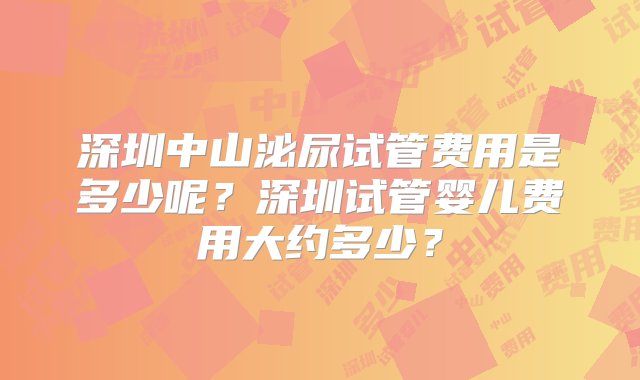 深圳中山泌尿试管费用是多少呢？深圳试管婴儿费用大约多少？