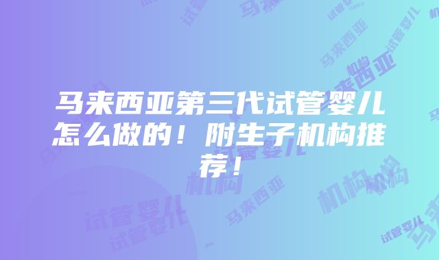 马来西亚第三代试管婴儿怎么做的！附生子机构推荐！