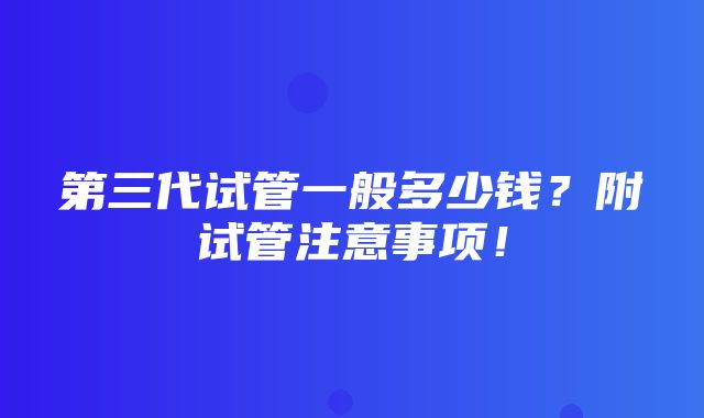 第三代试管一般多少钱？附试管注意事项！