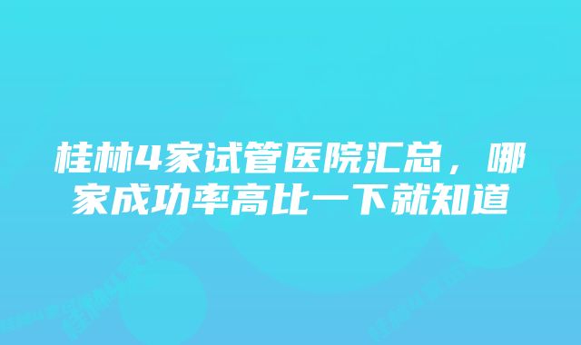 桂林4家试管医院汇总，哪家成功率高比一下就知道