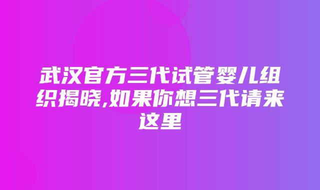 武汉官方三代试管婴儿组织揭晓,如果你想三代请来这里