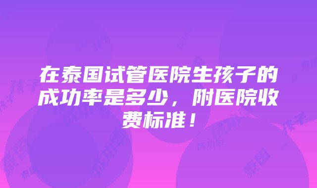 在泰国试管医院生孩子的成功率是多少，附医院收费标准！