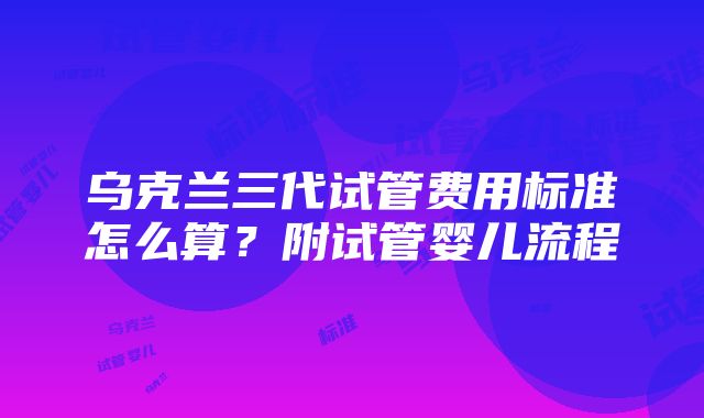 乌克兰三代试管费用标准怎么算？附试管婴儿流程