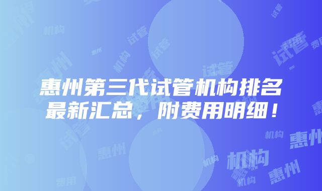 惠州第三代试管机构排名最新汇总，附费用明细！