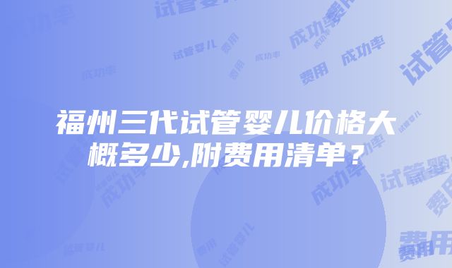 福州三代试管婴儿价格大概多少,附费用清单？